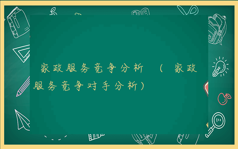 家政服务竞争分析 (家政服务竞争对手分析)